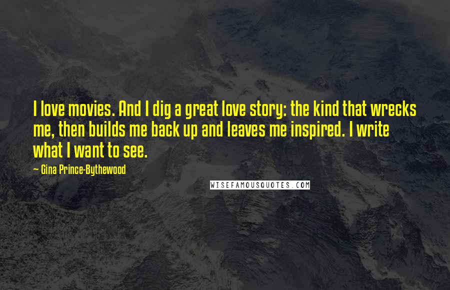 Gina Prince-Bythewood Quotes: I love movies. And I dig a great love story: the kind that wrecks me, then builds me back up and leaves me inspired. I write what I want to see.