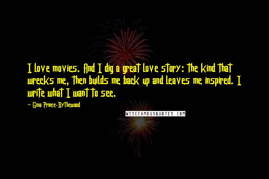 Gina Prince-Bythewood Quotes: I love movies. And I dig a great love story: the kind that wrecks me, then builds me back up and leaves me inspired. I write what I want to see.