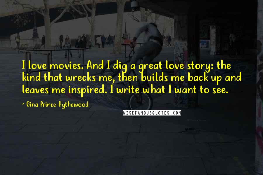 Gina Prince-Bythewood Quotes: I love movies. And I dig a great love story: the kind that wrecks me, then builds me back up and leaves me inspired. I write what I want to see.