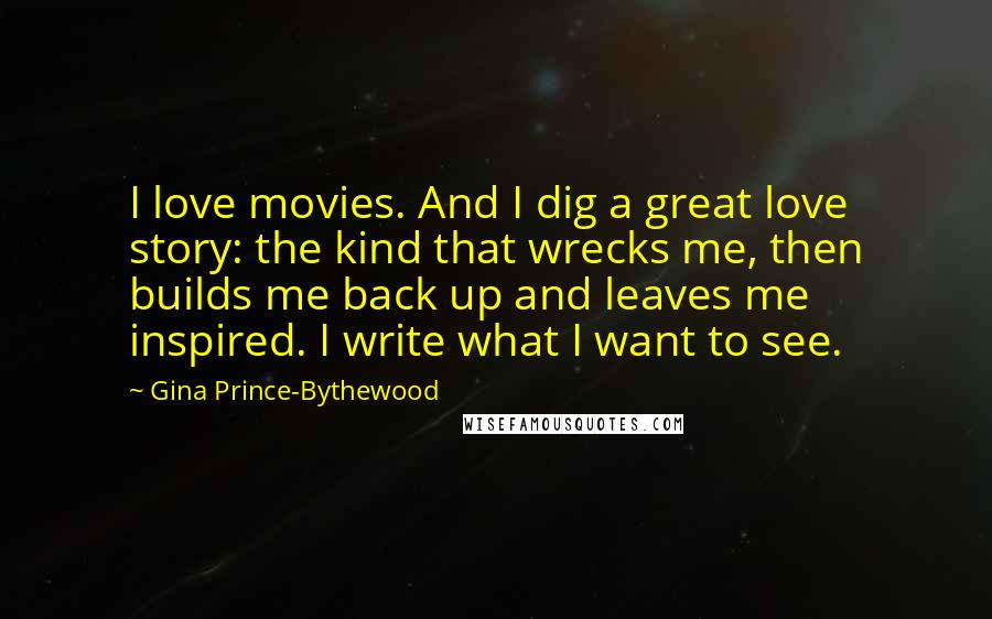 Gina Prince-Bythewood Quotes: I love movies. And I dig a great love story: the kind that wrecks me, then builds me back up and leaves me inspired. I write what I want to see.