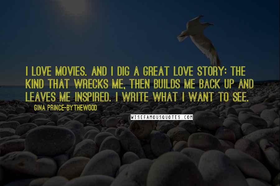 Gina Prince-Bythewood Quotes: I love movies. And I dig a great love story: the kind that wrecks me, then builds me back up and leaves me inspired. I write what I want to see.