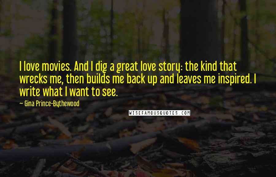 Gina Prince-Bythewood Quotes: I love movies. And I dig a great love story: the kind that wrecks me, then builds me back up and leaves me inspired. I write what I want to see.