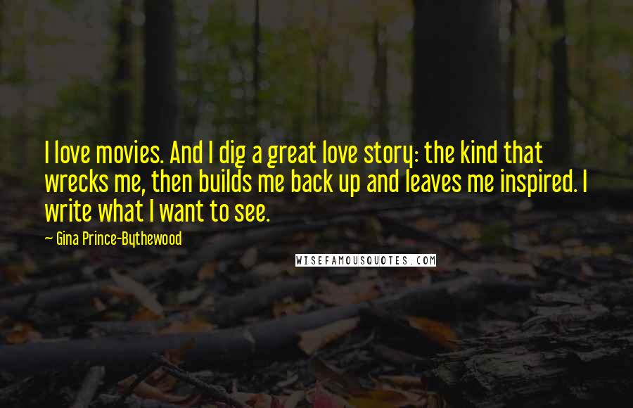 Gina Prince-Bythewood Quotes: I love movies. And I dig a great love story: the kind that wrecks me, then builds me back up and leaves me inspired. I write what I want to see.