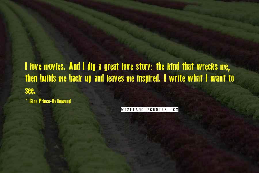 Gina Prince-Bythewood Quotes: I love movies. And I dig a great love story: the kind that wrecks me, then builds me back up and leaves me inspired. I write what I want to see.