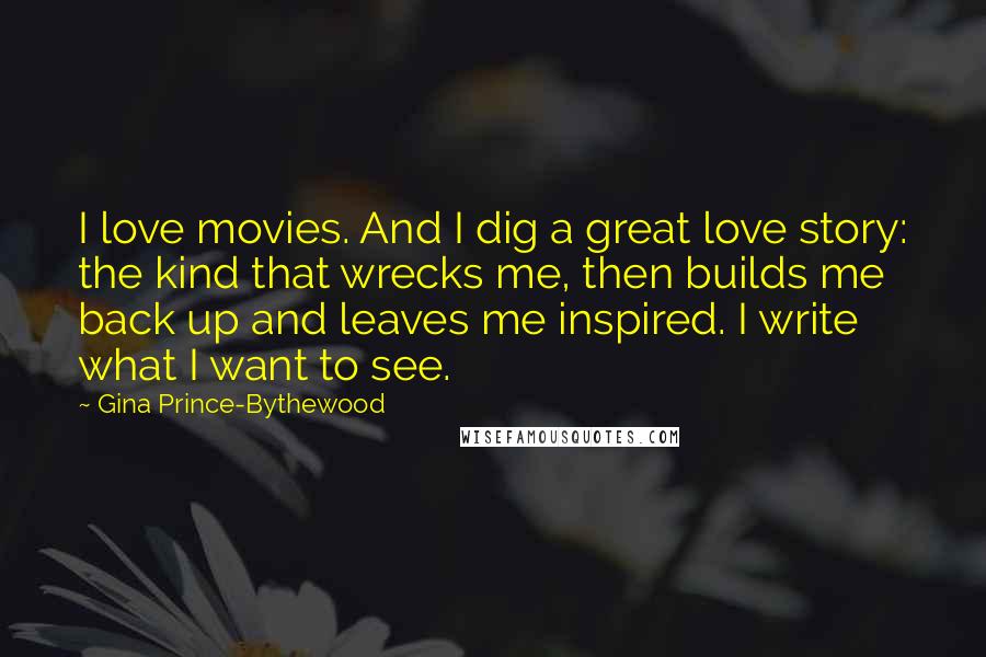 Gina Prince-Bythewood Quotes: I love movies. And I dig a great love story: the kind that wrecks me, then builds me back up and leaves me inspired. I write what I want to see.