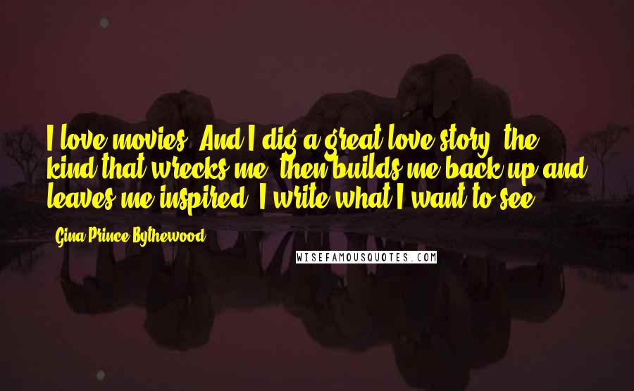 Gina Prince-Bythewood Quotes: I love movies. And I dig a great love story: the kind that wrecks me, then builds me back up and leaves me inspired. I write what I want to see.