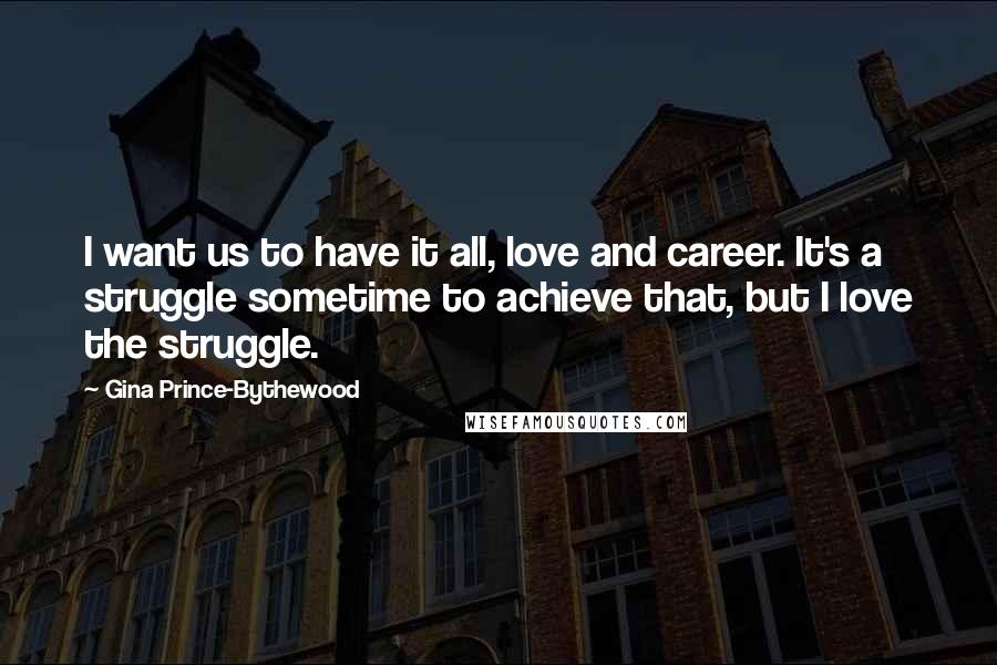 Gina Prince-Bythewood Quotes: I want us to have it all, love and career. It's a struggle sometime to achieve that, but I love the struggle.