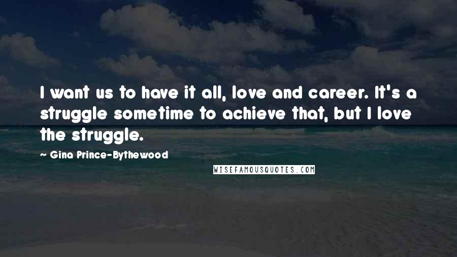 Gina Prince-Bythewood Quotes: I want us to have it all, love and career. It's a struggle sometime to achieve that, but I love the struggle.