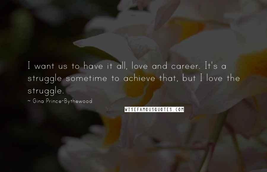 Gina Prince-Bythewood Quotes: I want us to have it all, love and career. It's a struggle sometime to achieve that, but I love the struggle.