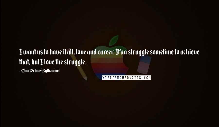 Gina Prince-Bythewood Quotes: I want us to have it all, love and career. It's a struggle sometime to achieve that, but I love the struggle.