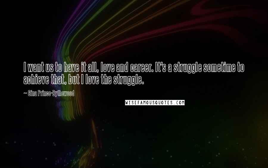 Gina Prince-Bythewood Quotes: I want us to have it all, love and career. It's a struggle sometime to achieve that, but I love the struggle.