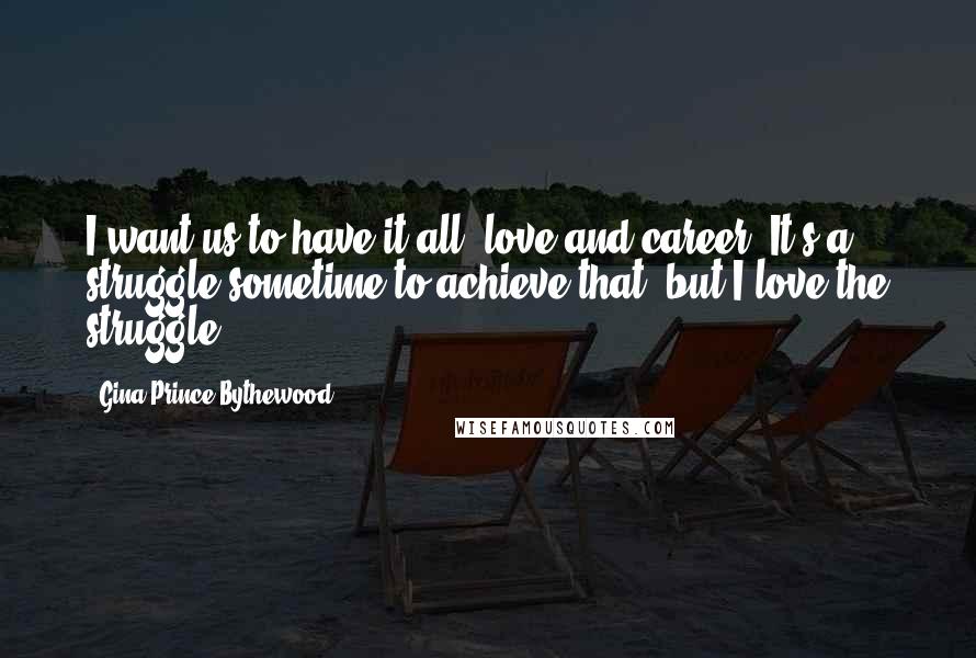 Gina Prince-Bythewood Quotes: I want us to have it all, love and career. It's a struggle sometime to achieve that, but I love the struggle.