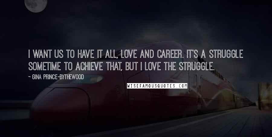 Gina Prince-Bythewood Quotes: I want us to have it all, love and career. It's a struggle sometime to achieve that, but I love the struggle.