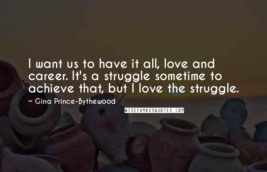 Gina Prince-Bythewood Quotes: I want us to have it all, love and career. It's a struggle sometime to achieve that, but I love the struggle.