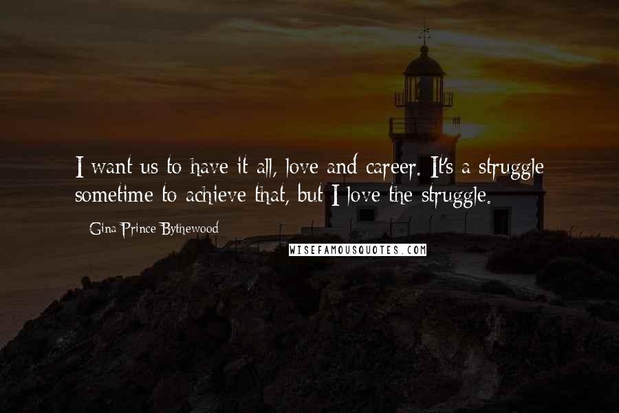 Gina Prince-Bythewood Quotes: I want us to have it all, love and career. It's a struggle sometime to achieve that, but I love the struggle.