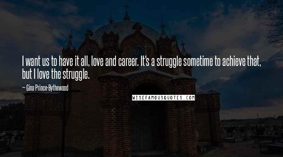 Gina Prince-Bythewood Quotes: I want us to have it all, love and career. It's a struggle sometime to achieve that, but I love the struggle.