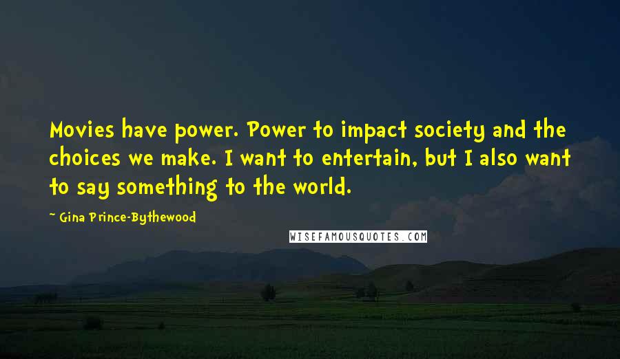 Gina Prince-Bythewood Quotes: Movies have power. Power to impact society and the choices we make. I want to entertain, but I also want to say something to the world.