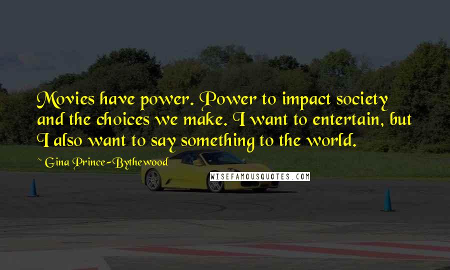 Gina Prince-Bythewood Quotes: Movies have power. Power to impact society and the choices we make. I want to entertain, but I also want to say something to the world.