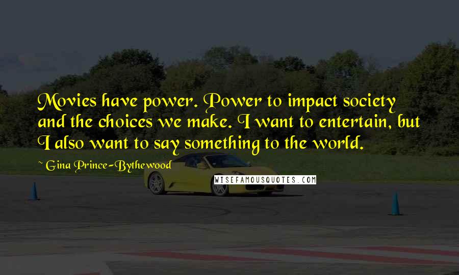 Gina Prince-Bythewood Quotes: Movies have power. Power to impact society and the choices we make. I want to entertain, but I also want to say something to the world.