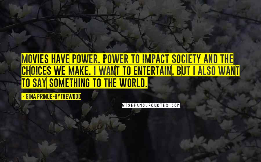 Gina Prince-Bythewood Quotes: Movies have power. Power to impact society and the choices we make. I want to entertain, but I also want to say something to the world.