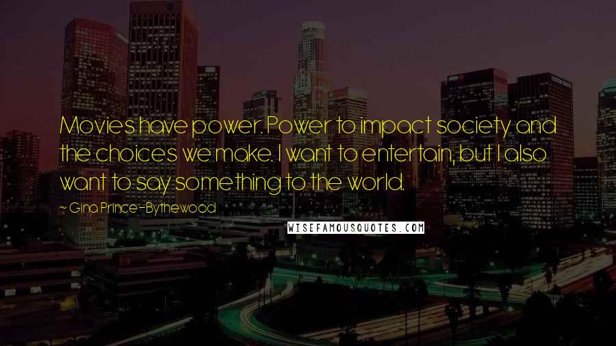 Gina Prince-Bythewood Quotes: Movies have power. Power to impact society and the choices we make. I want to entertain, but I also want to say something to the world.