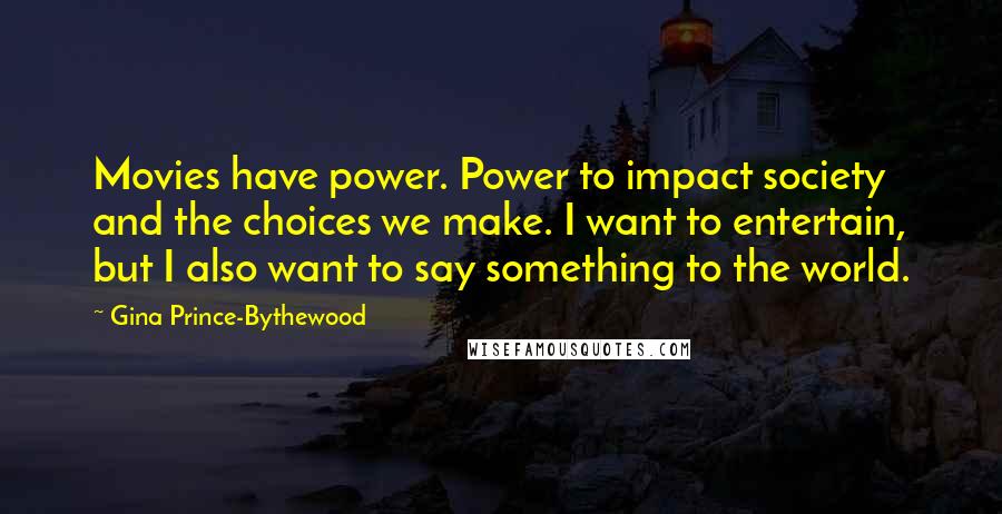 Gina Prince-Bythewood Quotes: Movies have power. Power to impact society and the choices we make. I want to entertain, but I also want to say something to the world.