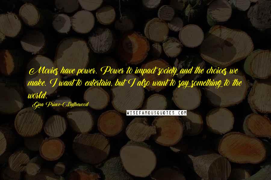 Gina Prince-Bythewood Quotes: Movies have power. Power to impact society and the choices we make. I want to entertain, but I also want to say something to the world.