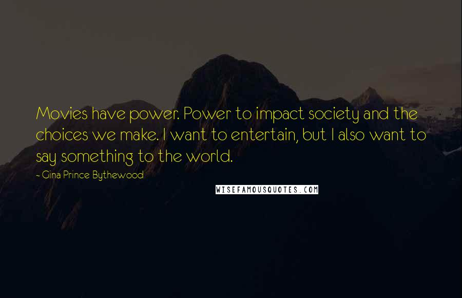 Gina Prince-Bythewood Quotes: Movies have power. Power to impact society and the choices we make. I want to entertain, but I also want to say something to the world.