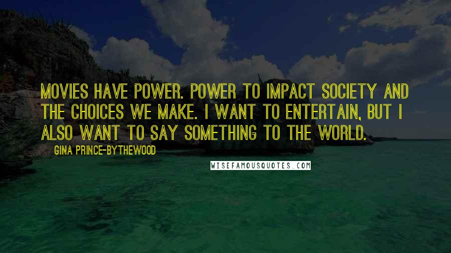 Gina Prince-Bythewood Quotes: Movies have power. Power to impact society and the choices we make. I want to entertain, but I also want to say something to the world.