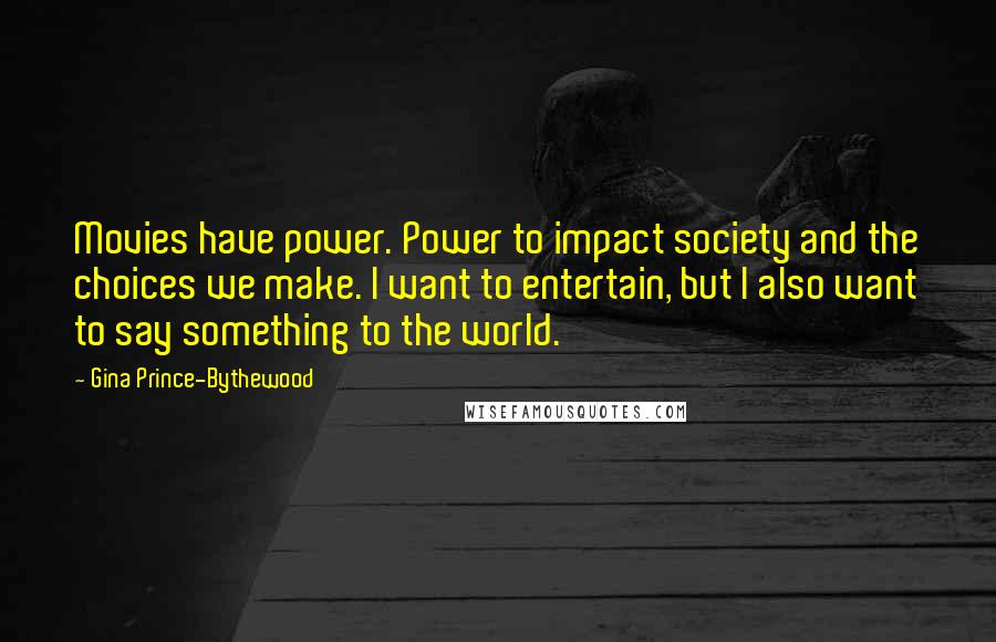 Gina Prince-Bythewood Quotes: Movies have power. Power to impact society and the choices we make. I want to entertain, but I also want to say something to the world.