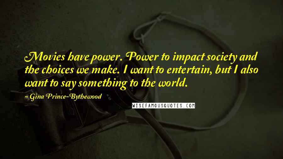 Gina Prince-Bythewood Quotes: Movies have power. Power to impact society and the choices we make. I want to entertain, but I also want to say something to the world.