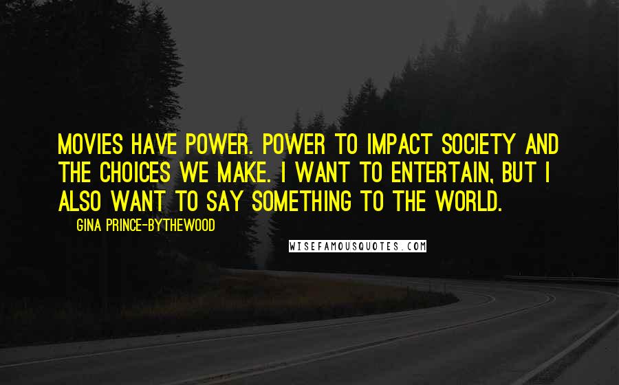 Gina Prince-Bythewood Quotes: Movies have power. Power to impact society and the choices we make. I want to entertain, but I also want to say something to the world.