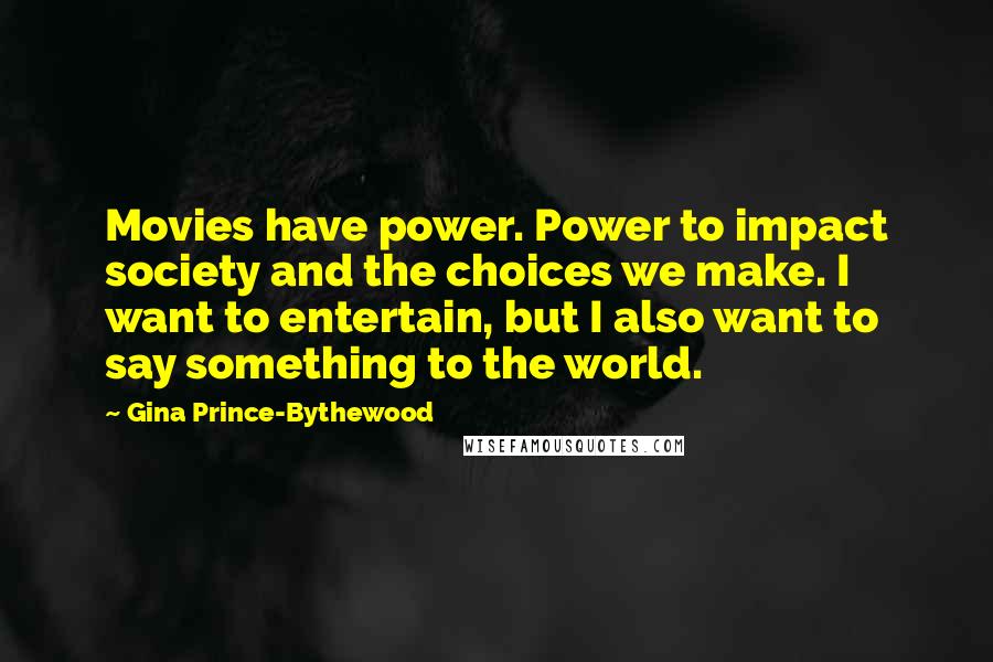 Gina Prince-Bythewood Quotes: Movies have power. Power to impact society and the choices we make. I want to entertain, but I also want to say something to the world.