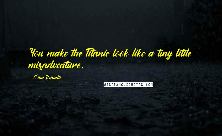 Gina Ranalli Quotes: You make the Titanic look like a tiny little misadventure.