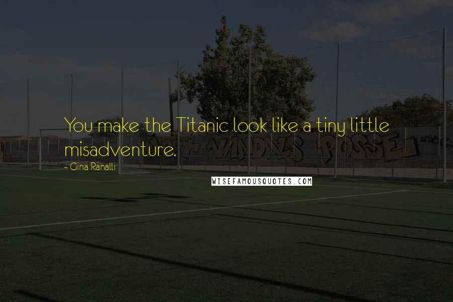 Gina Ranalli Quotes: You make the Titanic look like a tiny little misadventure.