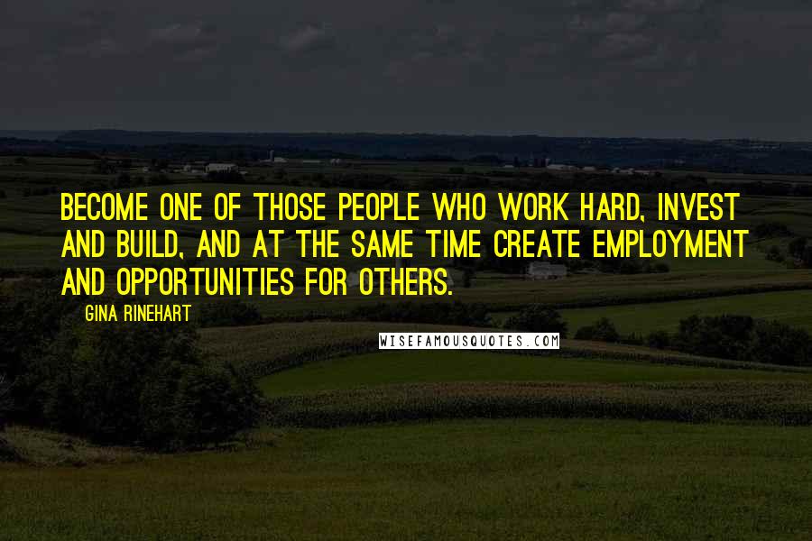 Gina Rinehart Quotes: Become one of those people who work hard, invest and build, and at the same time create employment and opportunities for others.