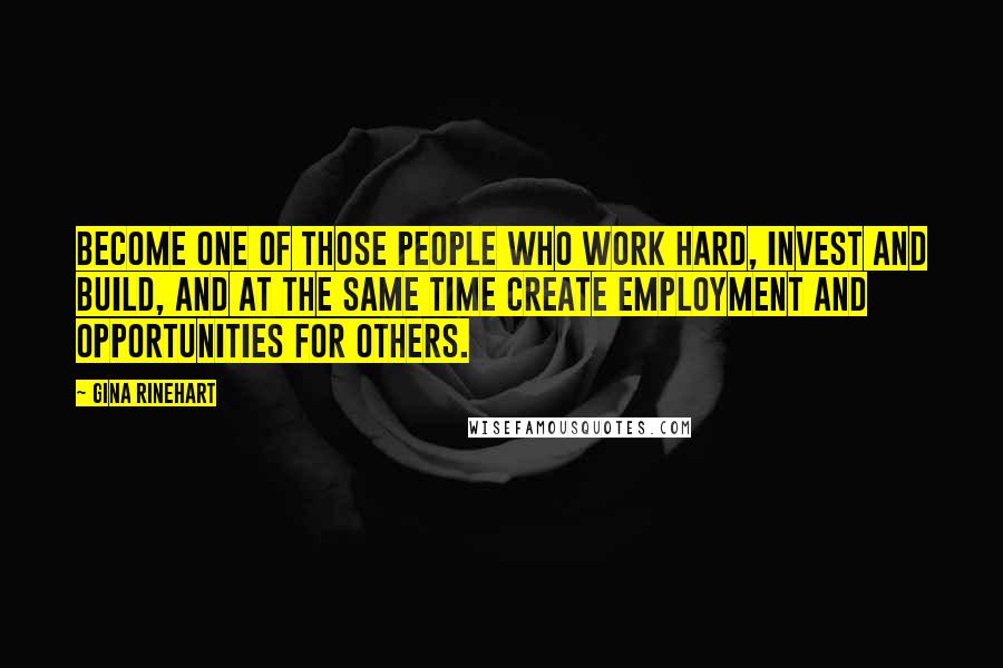 Gina Rinehart Quotes: Become one of those people who work hard, invest and build, and at the same time create employment and opportunities for others.