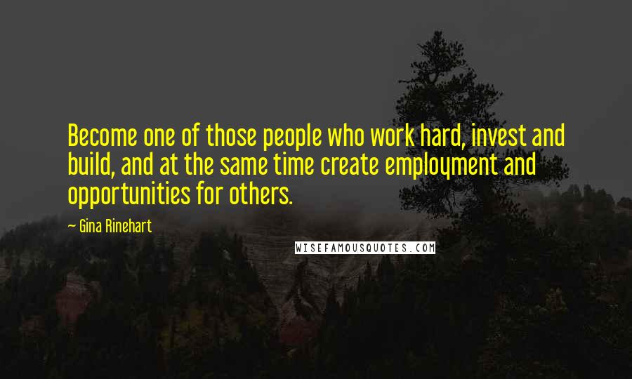 Gina Rinehart Quotes: Become one of those people who work hard, invest and build, and at the same time create employment and opportunities for others.