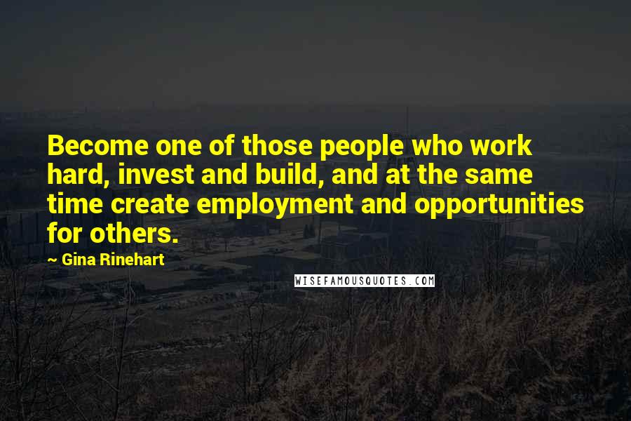 Gina Rinehart Quotes: Become one of those people who work hard, invest and build, and at the same time create employment and opportunities for others.