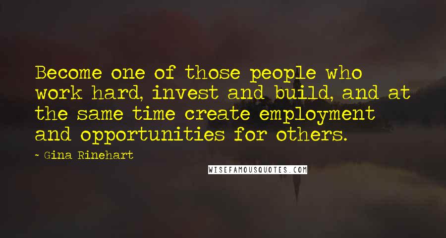 Gina Rinehart Quotes: Become one of those people who work hard, invest and build, and at the same time create employment and opportunities for others.