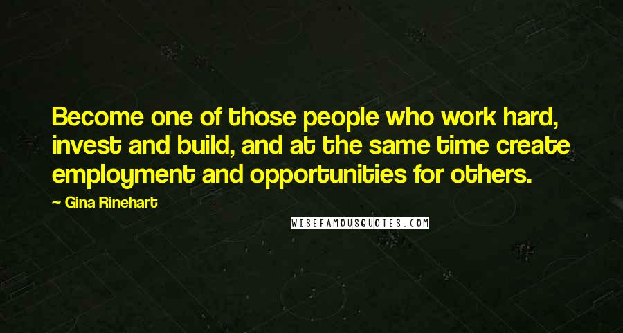 Gina Rinehart Quotes: Become one of those people who work hard, invest and build, and at the same time create employment and opportunities for others.