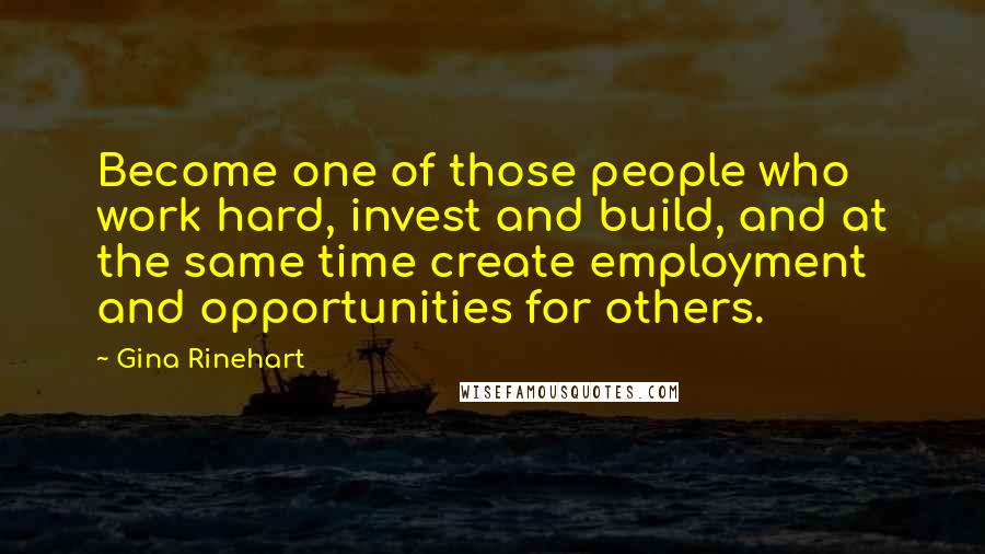 Gina Rinehart Quotes: Become one of those people who work hard, invest and build, and at the same time create employment and opportunities for others.