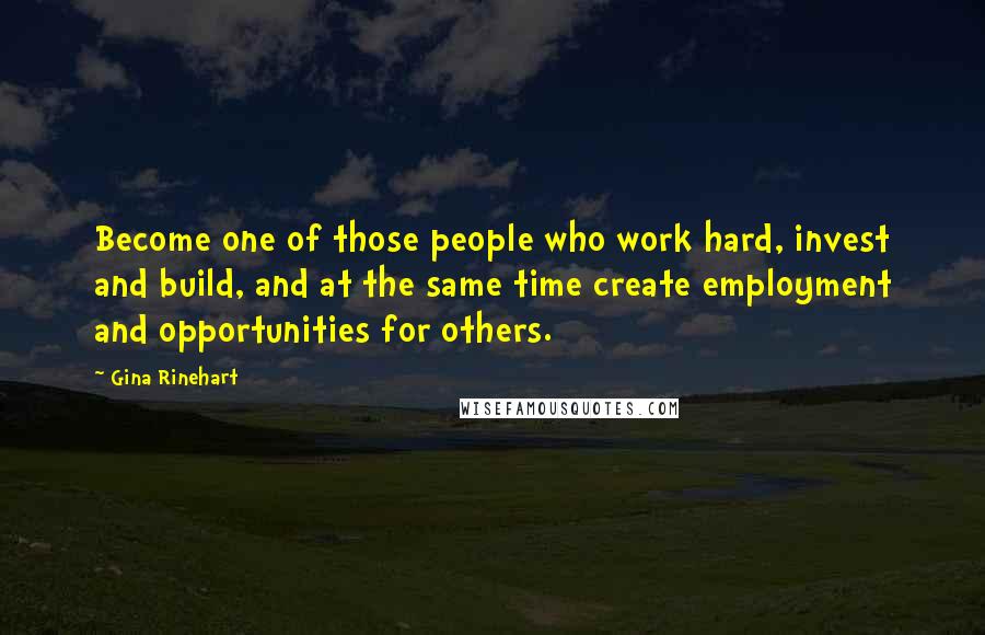 Gina Rinehart Quotes: Become one of those people who work hard, invest and build, and at the same time create employment and opportunities for others.