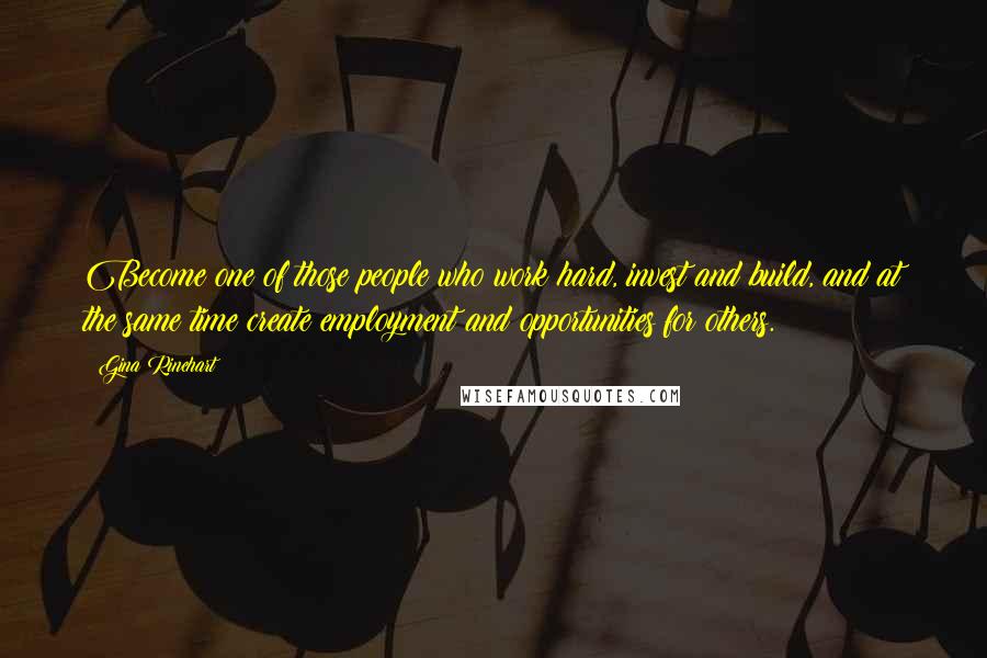 Gina Rinehart Quotes: Become one of those people who work hard, invest and build, and at the same time create employment and opportunities for others.