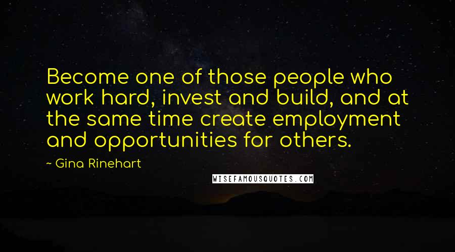 Gina Rinehart Quotes: Become one of those people who work hard, invest and build, and at the same time create employment and opportunities for others.