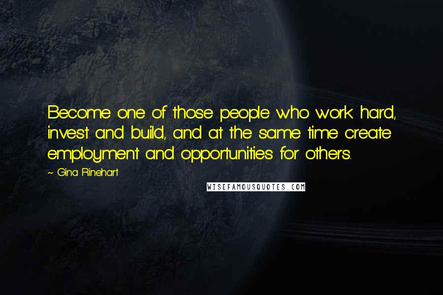 Gina Rinehart Quotes: Become one of those people who work hard, invest and build, and at the same time create employment and opportunities for others.