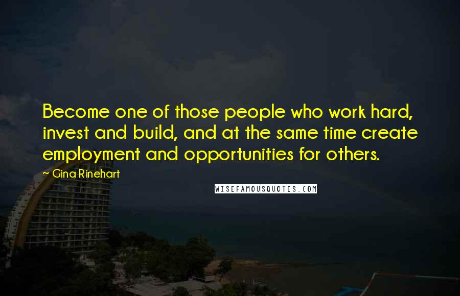 Gina Rinehart Quotes: Become one of those people who work hard, invest and build, and at the same time create employment and opportunities for others.