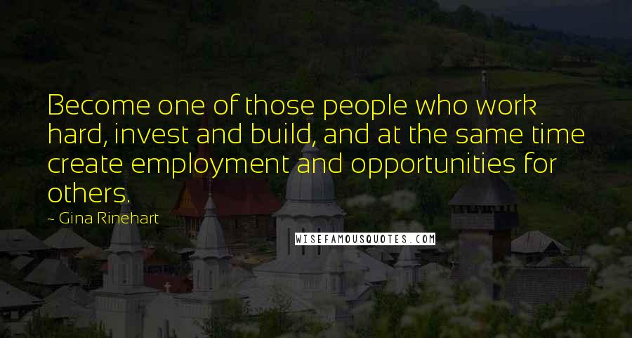 Gina Rinehart Quotes: Become one of those people who work hard, invest and build, and at the same time create employment and opportunities for others.