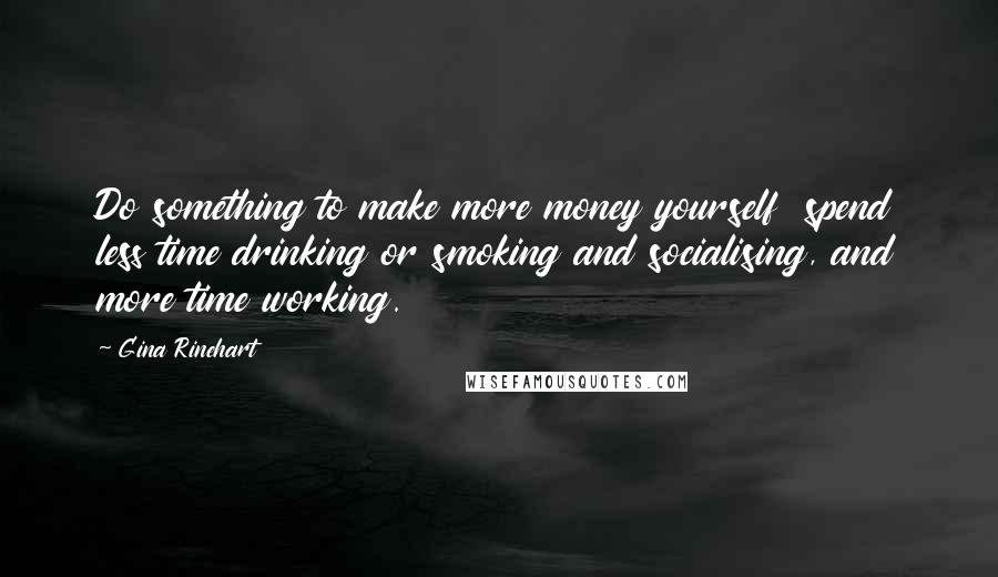 Gina Rinehart Quotes: Do something to make more money yourself  spend less time drinking or smoking and socialising, and more time working.