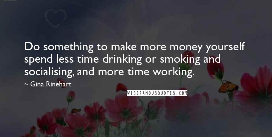 Gina Rinehart Quotes: Do something to make more money yourself  spend less time drinking or smoking and socialising, and more time working.